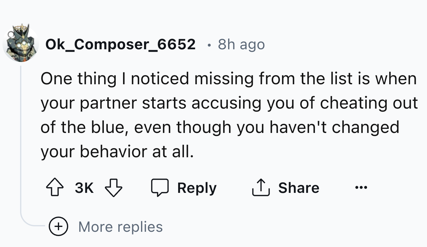 number - Ok_Composer_6652 . 8h ago One thing I noticed missing from the list is when your partner starts accusing you of cheating out of the blue, even though you haven't changed your behavior at all. 3K More replies